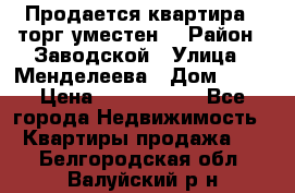 Продается квартира , торг уместен. › Район ­ Заводской › Улица ­ Менделеева › Дом ­ 13 › Цена ­ 2 150 000 - Все города Недвижимость » Квартиры продажа   . Белгородская обл.,Валуйский р-н